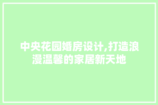 中央花园婚房设计,打造浪漫温馨的家居新天地 庭院装修
