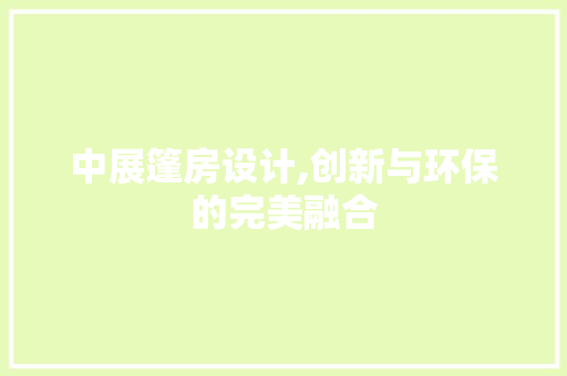 中展篷房设计,创新与环保的完美融合 景观设计 中展篷房设计,创新与环保的完美融合 景观设计