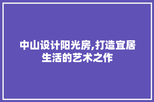 中山设计阳光房,打造宜居生活的艺术之作 装修材料