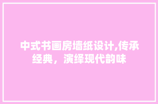 中式书画房墙纸设计,传承经典，演绎现代韵味 庭院装修
