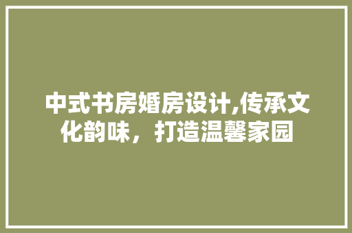 中式书房婚房设计,传承文化韵味，打造温馨家园