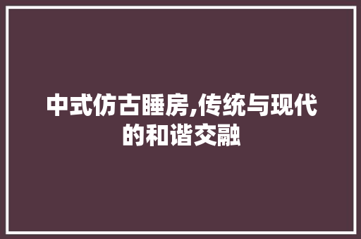 中式仿古睡房,传统与现代的和谐交融