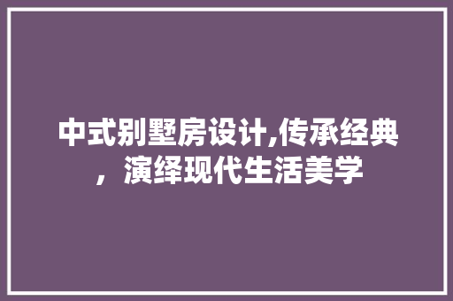 中式别墅房设计,传承经典，演绎现代生活美学