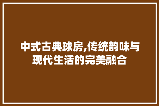 中式古典球房,传统韵味与现代生活的完美融合 庭院装修
