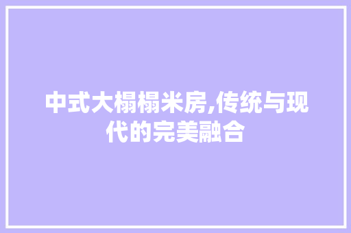 中式大榻榻米房,传统与现代的完美融合 装修材料