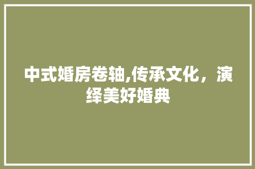 中式婚房卷轴,传承文化，演绎美好婚典
