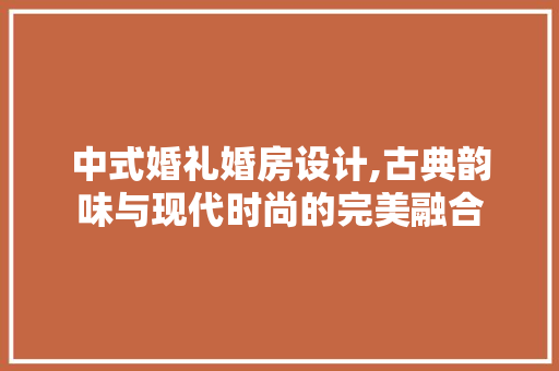 中式婚礼婚房设计,古典韵味与现代时尚的完美融合