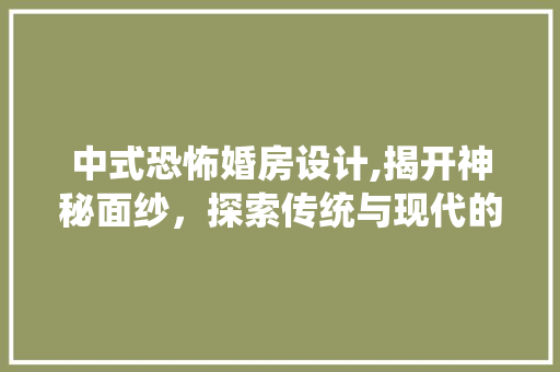中式恐怖婚房设计,揭开神秘面纱，探索传统与现代的惊悚融合