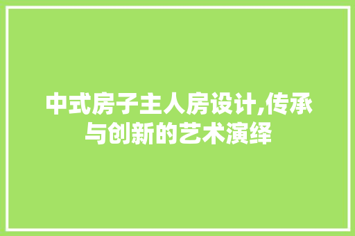 中式房子主人房设计,传承与创新的艺术演绎