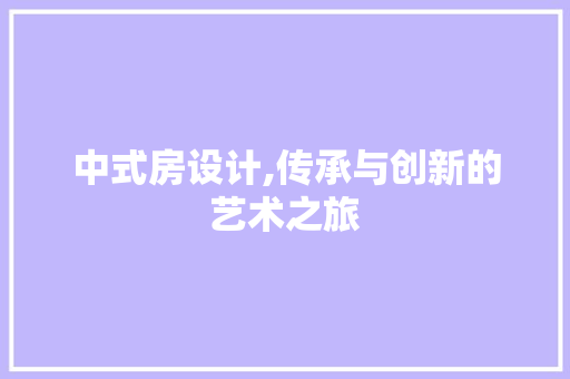 中式房设计,传承与创新的艺术之旅