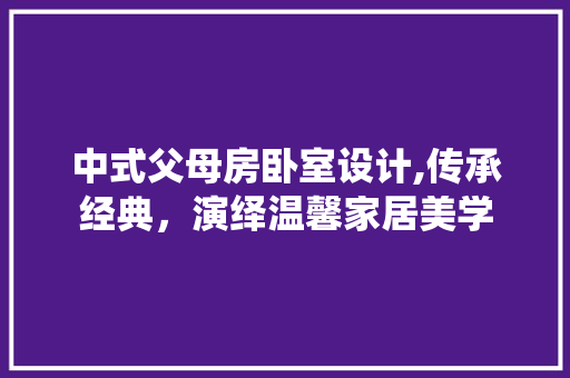 中式父母房卧室设计,传承经典，演绎温馨家居美学 建筑设计