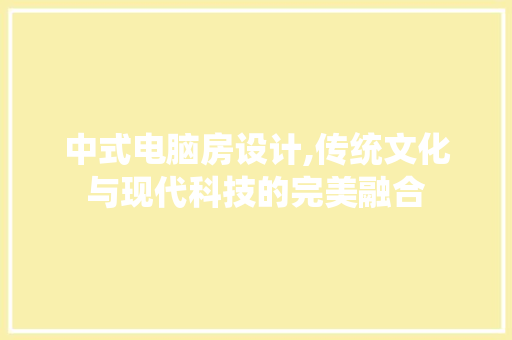 中式电脑房设计,传统文化与现代科技的完美融合 庭院装修