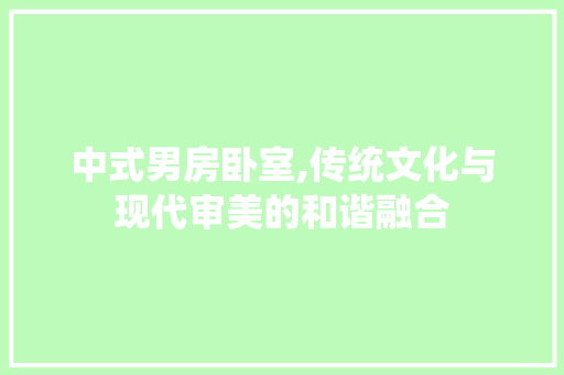 中式男房卧室,传统文化与现代审美的和谐融合