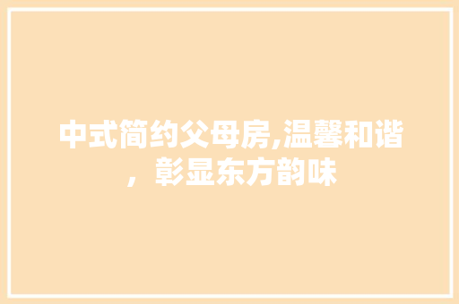 中式简约父母房,温馨和谐，彰显东方韵味