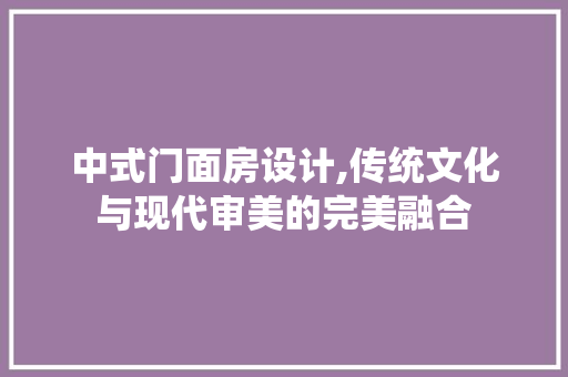 中式门面房设计,传统文化与现代审美的完美融合 装修材料 中式门面房设计,传统文化与现代审美的完美融合 装修材料