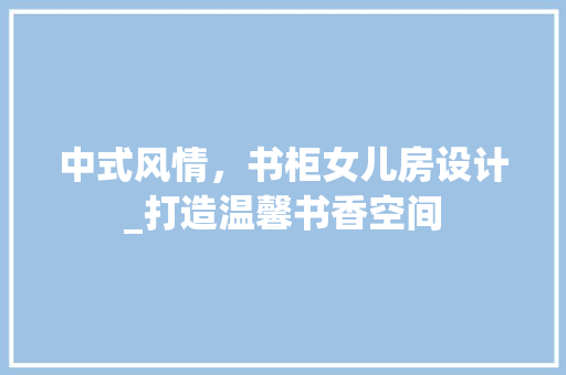 中式风情，书柜女儿房设计_打造温馨书香空间