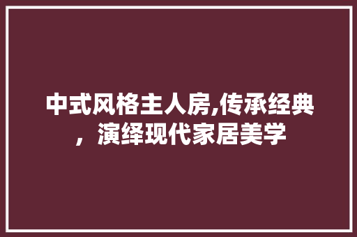 中式风格主人房,传承经典，演绎现代家居美学