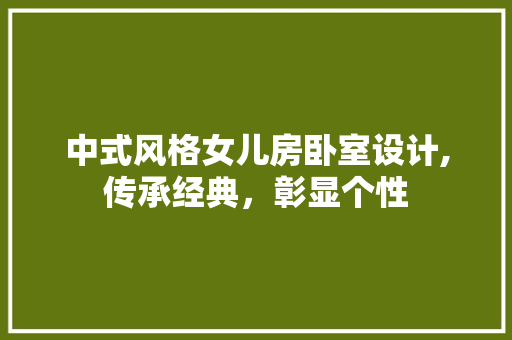 中式风格女儿房卧室设计,传承经典,彰显个性 景观设计 中式风格女儿房卧室设计,传承经典,彰显个性 景观设计