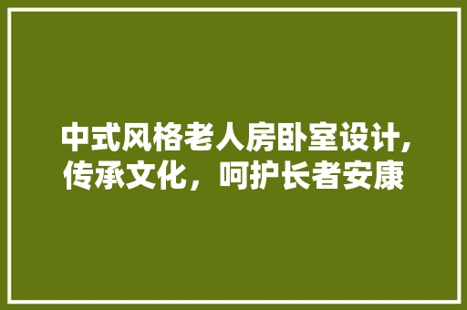 中式风格老人房卧室设计,传承文化,呵护长者安康 地面装修 中式风格老人房卧室设计,传承文化,呵护长者安康 地面装修
