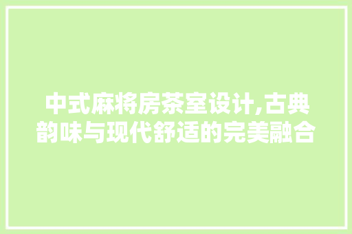 中式麻将房茶室设计,古典韵味与现代舒适的完美融合 装修攻略