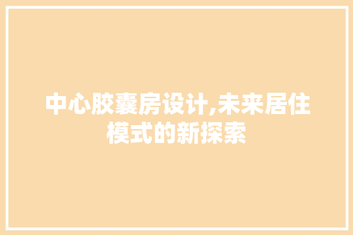 中心胶囊房设计,未来居住模式的新探索