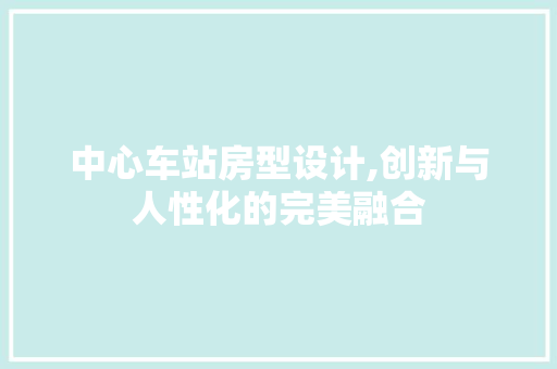 中心车站房型设计,创新与人性化的完美融合 装修攻略