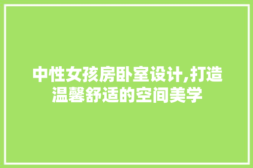 中性女孩房卧室设计,打造温馨舒适的空间美学