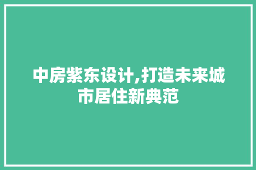 中房紫东设计,打造未来城市居住新典范