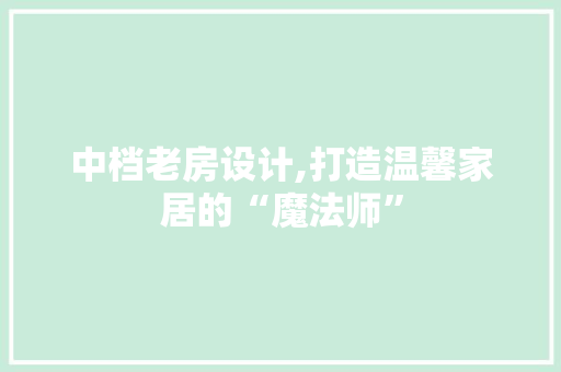 中档老房设计,打造温馨家居的“魔法师”