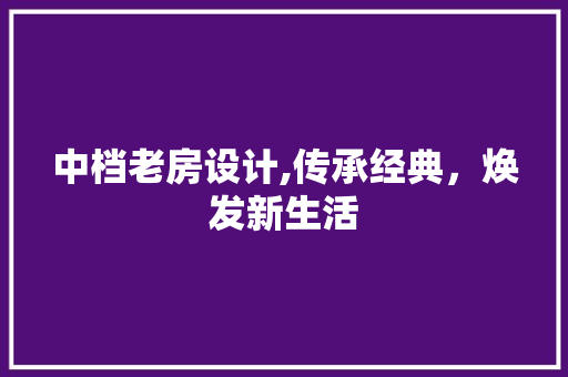 中档老房设计,传承经典，焕发新生活