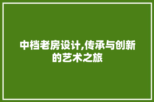 中档老房设计,传承与创新的艺术之旅
