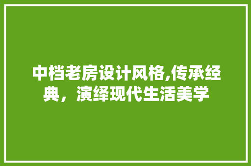 中档老房设计风格,传承经典，演绎现代生活美学