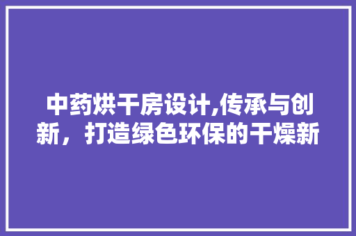中药烘干房设计,传承与创新，打造绿色环保的干燥新篇章