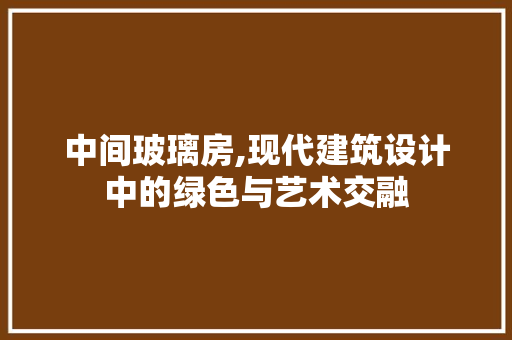 中间玻璃房,现代建筑设计中的绿色与艺术交融