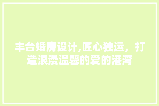 丰台婚房设计,匠心独运，打造浪漫温馨的爱的港湾 建筑设计