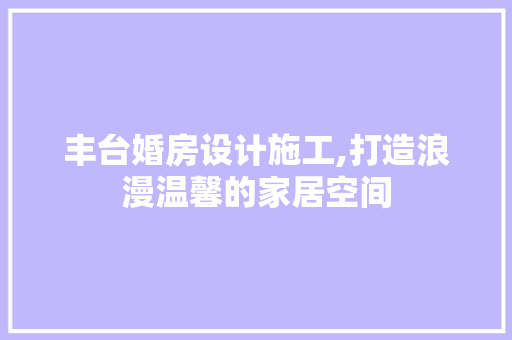 丰台婚房设计施工,打造浪漫温馨的家居空间 庭院装修