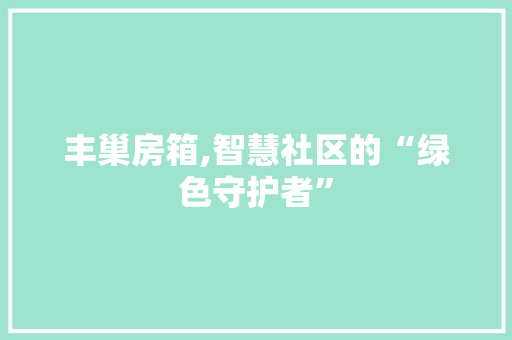 丰巢房箱,智慧社区的“绿色守护者”