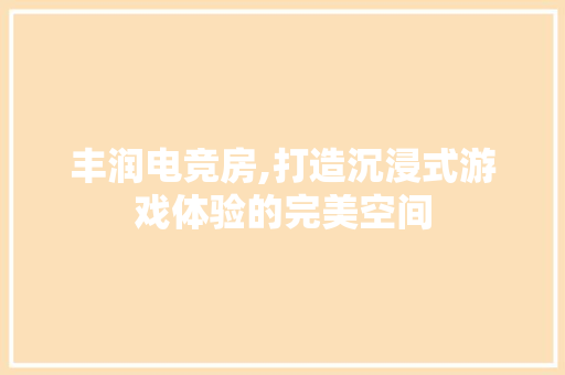 丰润电竞房,打造沉浸式游戏体验的完美空间