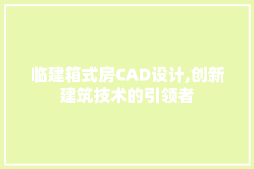 临建箱式房CAD设计,创新建筑技术的引领者