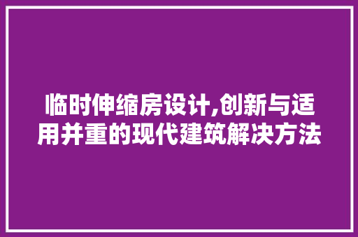 临时伸缩房设计,创新与适用并重的现代建筑解决方法