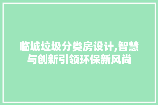临城垃圾分类房设计,智慧与创新引领环保新风尚