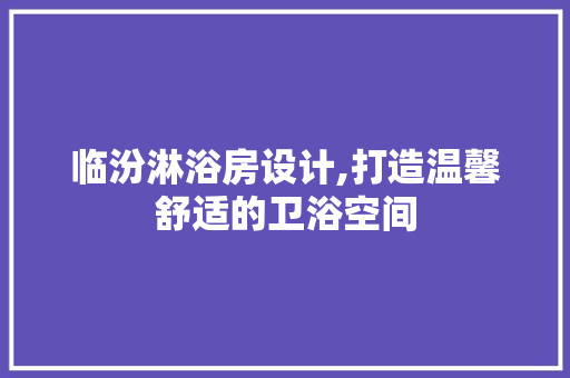 临汾淋浴房设计,打造温馨舒适的卫浴空间