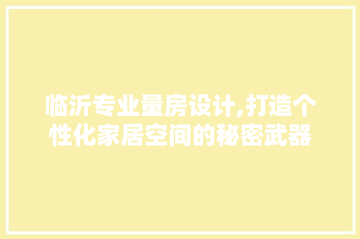 临沂专业量房设计,打造个性化家居空间的秘密武器