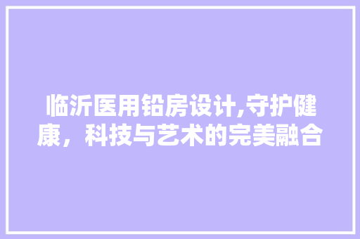 临沂医用铅房设计,守护健康，科技与艺术的完美融合