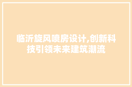 临沂旋风喷房设计,创新科技引领未来建筑潮流