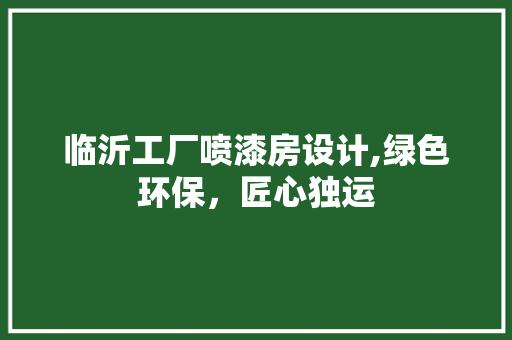 临沂工厂喷漆房设计,绿色环保，匠心独运