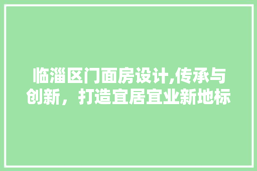 临淄区门面房设计,传承与创新，打造宜居宜业新地标