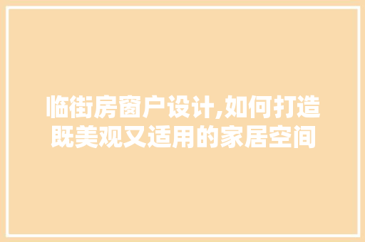 临街房窗户设计,如何打造既美观又适用的家居空间 门窗装修