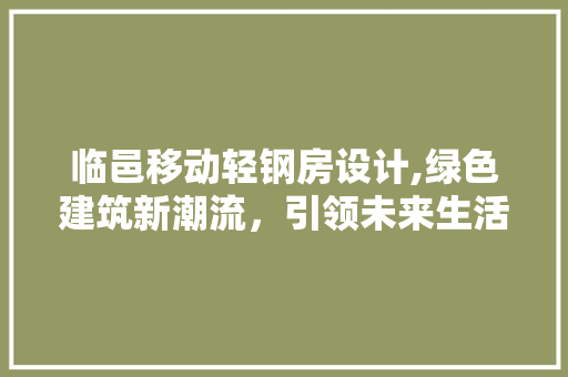 临邑移动轻钢房设计,绿色建筑新潮流，引领未来生活风尚 建筑设计