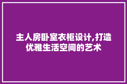 主人房卧室衣柜设计,打造优雅生活空间的艺术 隔断设计